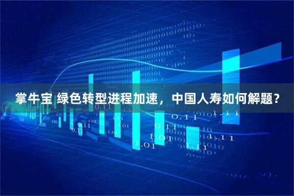 掌牛宝 绿色转型进程加速，中国人寿如何解题？