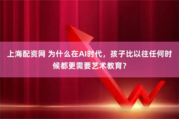 上海配资网 为什么在AI时代，孩子比以往任何时候都更需要艺术教育？