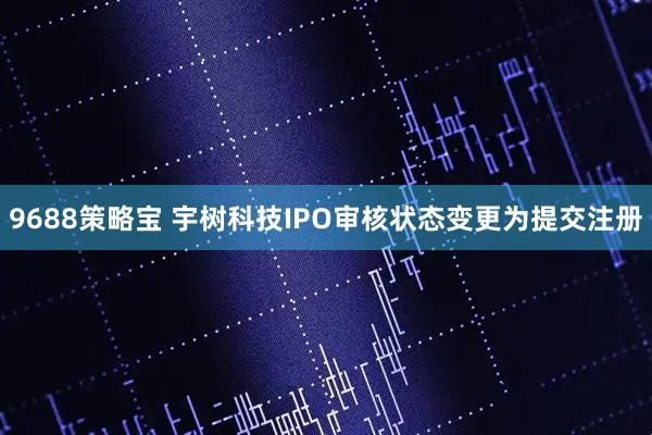 9688策略宝 宇树科技IPO审核状态变更为提交注册