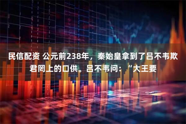民信配资 公元前238年，秦始皇拿到了吕不韦欺君罔上的口供。吕不韦问：“大王要
