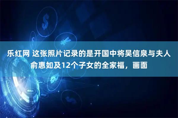 乐红网 这张照片记录的是开国中将吴信泉与夫人俞惠如及12个子女的全家福，画面
