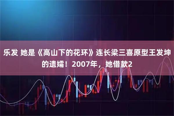 乐发 她是《高山下的花环》连长梁三喜原型王发坤的遗孀！2007年，她借款2