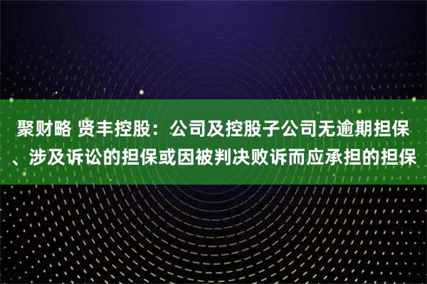 聚财略 贤丰控股：公司及控股子公司无逾期担保、涉及诉讼的担保或因被判决败诉而应承担的担保