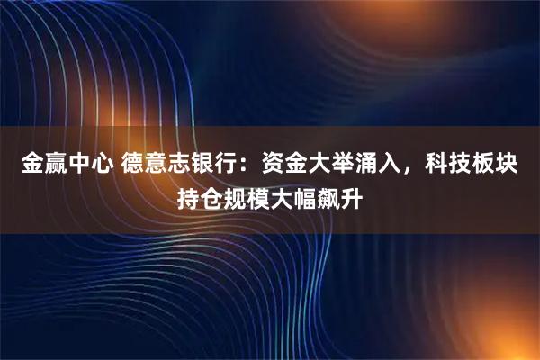 金赢中心 德意志银行：资金大举涌入，科技板块持仓规模大幅飙升