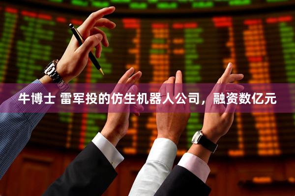 牛博士 雷军投的仿生机器人公司，融资数亿元