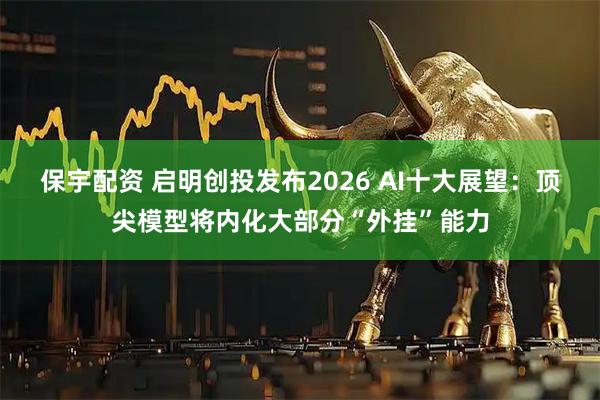 保宇配资 启明创投发布2026 AI十大展望：顶尖模型将内化大部分“外挂”能力