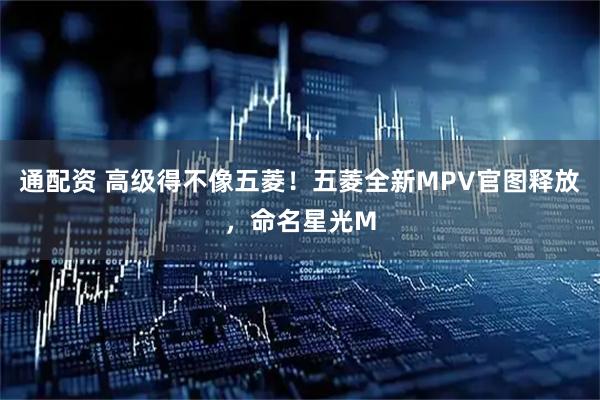 通配资 高级得不像五菱！五菱全新MPV官图释放，命名星光M