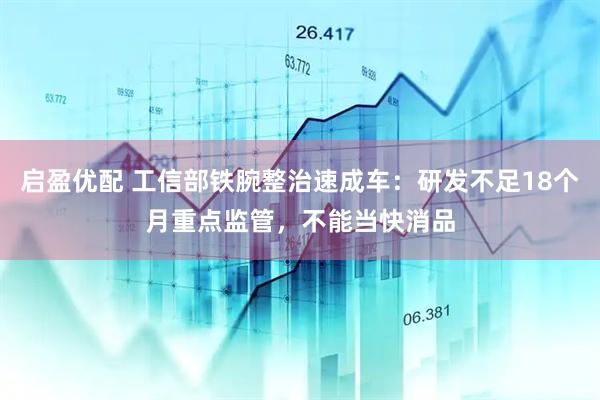 启盈优配 工信部铁腕整治速成车：研发不足18个月重点监管，不能当快消品